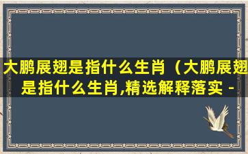 大鹏展翅是指什么生肖（大鹏展翅是指什么生肖,精选解释落实 - 大象信息）